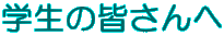 学生の皆さんへ
